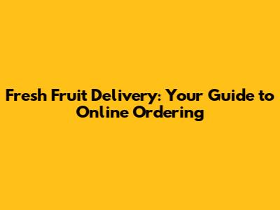 Fresh Fruit Delivery: Your Guide to Online Ordering