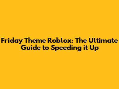 Friday Theme Roblox: The Ultimate Guide to Speeding it Up