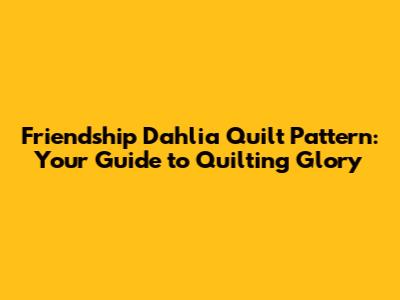 Friendship Dahlia Quilt Pattern: Your Guide to Quilting Glory