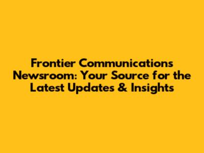Frontier Communications Newsroom: Your Source for the Latest Updates & Insights