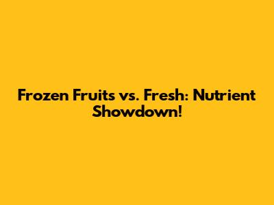 Frozen Fruits vs. Fresh: Nutrient Showdown!