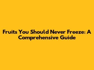 Fruits You Should Never Freeze: A Comprehensive Guide