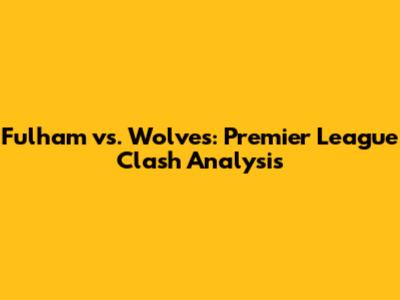 Fulham vs. Wolves: Premier League Clash Analysis