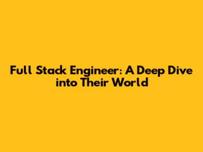 Full Stack Engineer: A Deep Dive into Their World