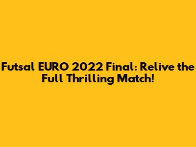 Futsal EURO 2022 Final: Relive the Full Thrilling Match!