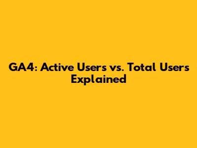 GA4: Active Users vs. Total Users Explained