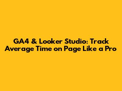 GA4 & Looker Studio: Track Average Time on Page Like a Pro