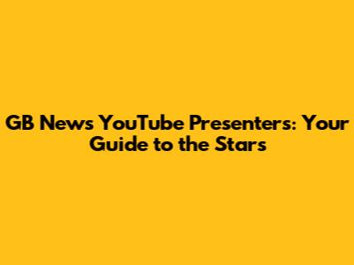 GB News YouTube Presenters: Your Guide to the Stars