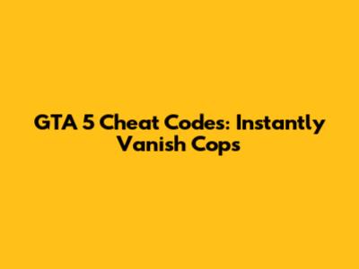 GTA 5 Cheat Codes: Instantly Vanish Cops