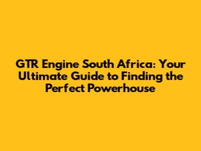 GTR Engine South Africa: Your Ultimate Guide to Finding the Perfect Powerhouse