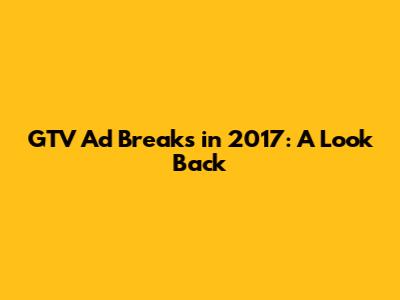 GTV Ad Breaks in 2017: A Look Back
