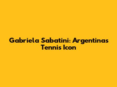 Gabriela Sabatini: Argentina's Tennis Icon