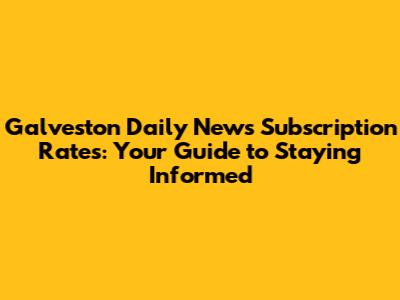 Galveston Daily News Subscription Rates: Your Guide to Staying Informed