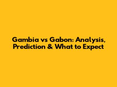 Gambia vs Gabon: Analysis, Prediction & What to Expect