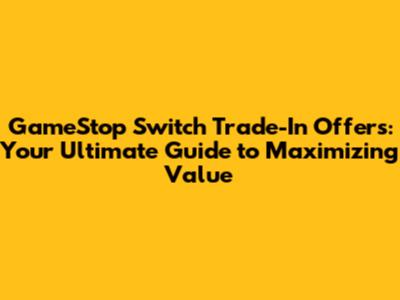 GameStop Switch Trade-In Offers: Your Ultimate Guide to Maximizing Value