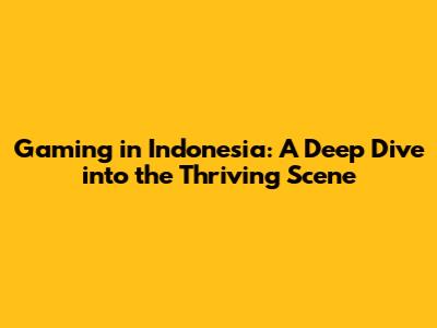 Gaming in Indonesia: A Deep Dive into the Thriving Scene