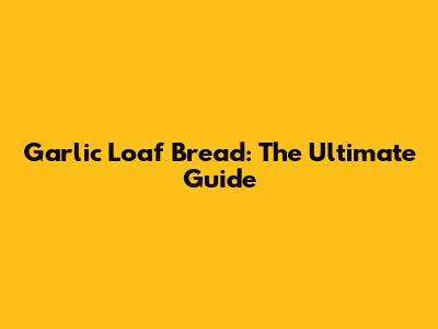 Garlic Loaf Bread: The Ultimate Guide