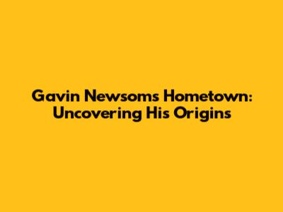 Gavin Newsom's Hometown: Uncovering His Origins