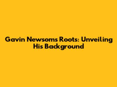 Gavin Newsom's Roots: Unveiling His Background