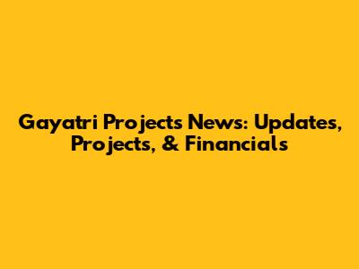 Gayatri Projects News: Updates, Projects, & Financials