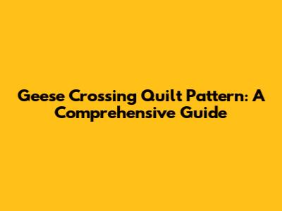 Geese Crossing Quilt Pattern: A Comprehensive Guide