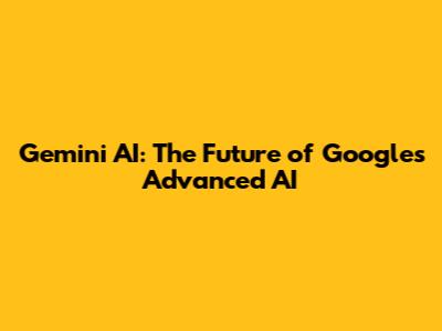 Gemini AI: The Future of Google's Advanced AI