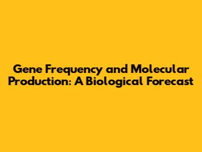 Gene Frequency and Molecular Production: A Biological Forecast