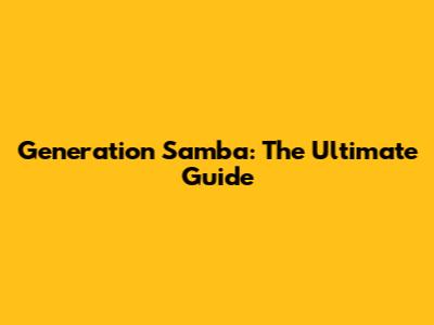 Generation Samba: The Ultimate Guide