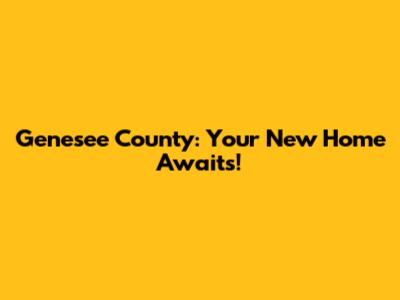 Genesee County: Your New Home Awaits!