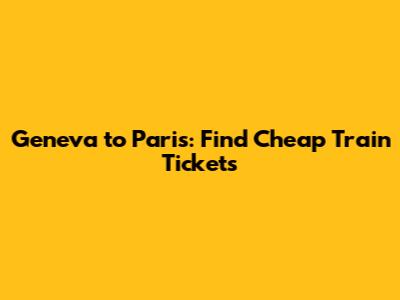 Geneva to Paris: Find Cheap Train Tickets