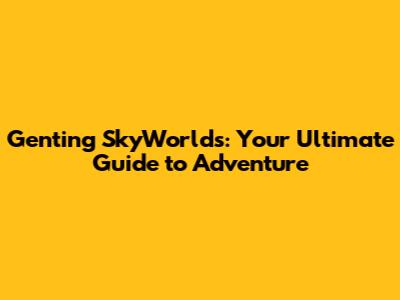 Genting SkyWorlds: Your Ultimate Guide to Adventure