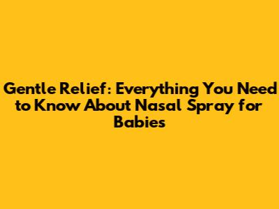 Gentle Relief: Everything You Need to Know About Nasal Spray for Babies