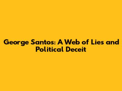 George Santos: A Web of Lies and Political Deceit