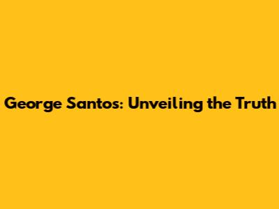 George Santos: Unveiling the Truth