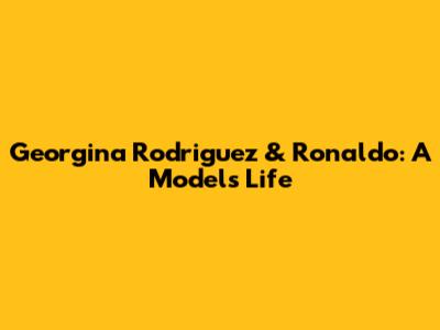Georgina Rodriguez & Ronaldo: A Model's Life