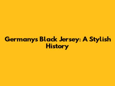 Germany's Black Jersey: A Stylish History