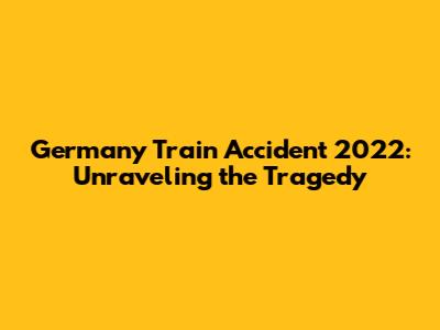 Germany Train Accident 2022: Unraveling the Tragedy