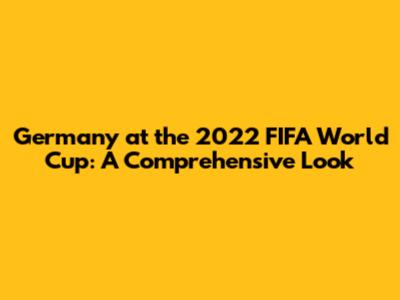 Germany at the 2022 FIFA World Cup: A Comprehensive Look