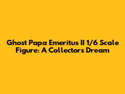 Ghost Papa Emeritus II 1/6 Scale Figure: A Collector's Dream