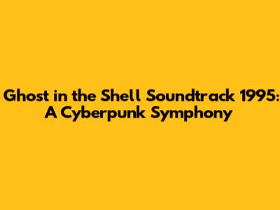 Ghost in the Shell Soundtrack 1995: A Cyberpunk Symphony