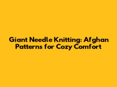 Giant Needle Knitting: Afghan Patterns for Cozy Comfort