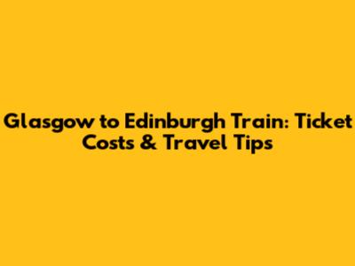 Glasgow to Edinburgh Train: Ticket Costs & Travel Tips