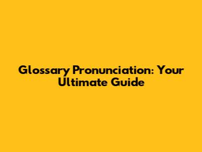 Glossary Pronunciation: Your Ultimate Guide