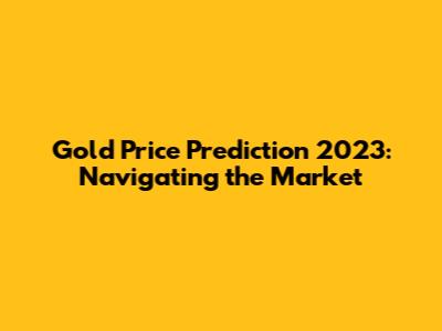 Gold Price Prediction 2023: Navigating the Market