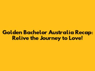 Golden Bachelor Australia Recap: Relive the Journey to Love!