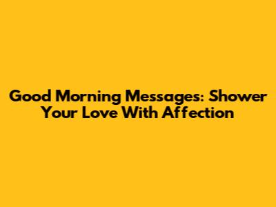 Good Morning Messages: Shower Your Love With Affection