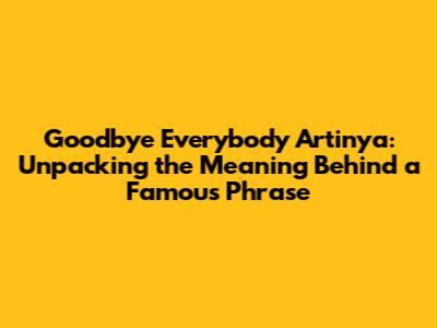 Goodbye Everybody Artinya: Unpacking the Meaning Behind a Famous Phrase