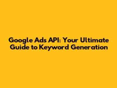 Google Ads API: Your Ultimate Guide to Keyword Generation