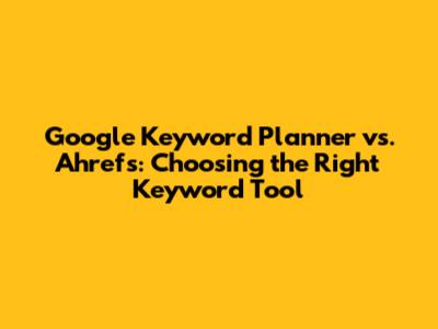 Google Keyword Planner vs. Ahrefs: Choosing the Right Keyword Tool