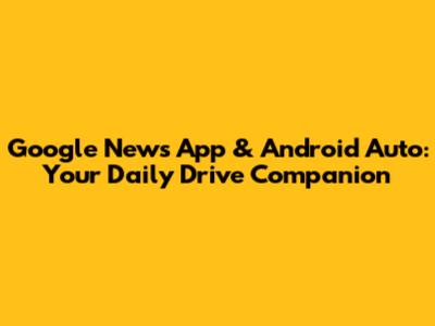 Google News App & Android Auto: Your Daily Drive Companion
